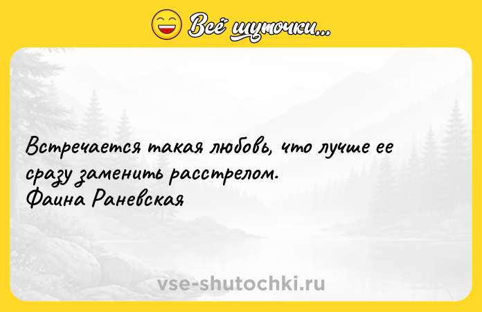 Цитата: Встречается такая любовь, что лучше ее сразу заменить расстрелом. Фаина Раневская
