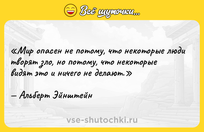 Цитата: Мир опасен не потому, что некоторые люди творят зло, но потому, что некоторые видят это и ничего не делают.Альберт Эйнштейн