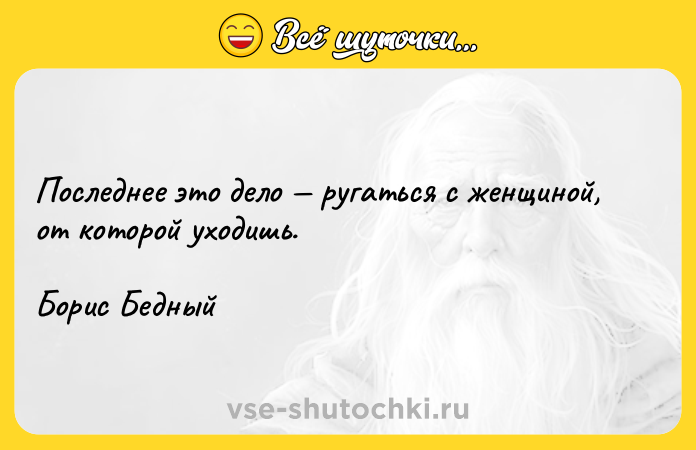 Цитата: Последнее это дело ругаться с женщиной, от которой уходишь.Борис Бедный