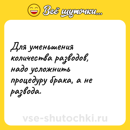 Шутка: Для уменьшения количества разводов, надо усложнить процедуру брака, а не развода.