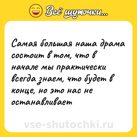 Шутка: Самая большая наша драма состоит в том, что в начале мы практически всегда знаем, что будет в конце, но это нас не останавливает