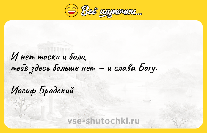 Цитата: И нет тоски и боли, тебя здесь больше нет и слава Богу.Иосиф Бродский