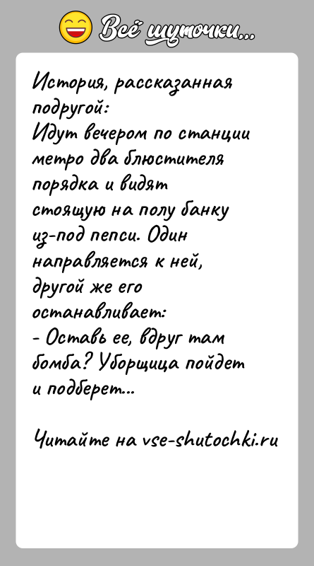 История: История, рассказанная подругой:Идут вечером по станции метро два блюстителя порядка и видятстоящую на полу банку из-под пепси. Один направляется к