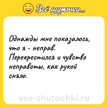 Шутка: Однажды мне показалось, что я - неправ. Перекрестился и чувство неправоты, как рукой сняло.