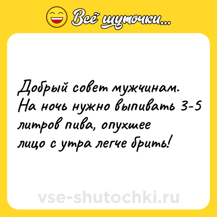 Шутка: Добрый совет мужчинам. На ночь нужно выпивать 3-5 литров пива, опухшее лицо с утра легче брить!