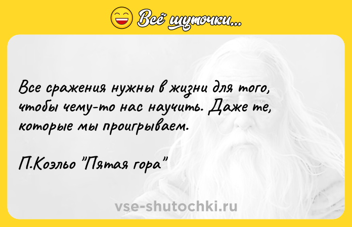 Цитата: Все сражения нужны в жизни для того, чтобы чему-то нас научить. Даже те, которые мы проигрываем. П.Коэльо Пятая гора