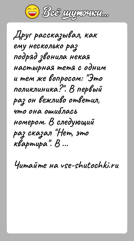 История: Друг рассказывал, как ему несколько раз подряд звонила некая настырная тетя с одним и тем же вопросом: Это поликлиника? . В