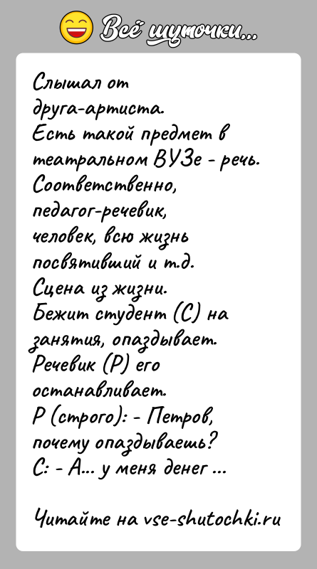 История: Слышал от друга-артиста.Есть такой предмет в театральном ВУЗе - речь. Соответственно,педагог-речевик, человек, всю жизнь посвятивший и т.д.Сцена из жизни.Бежит студент