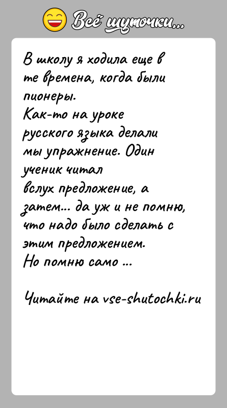 История: В школу я ходила еще в те времена, когда были пионеры.Как-то на уроке русского языка делали мы упражнение. Один ученик