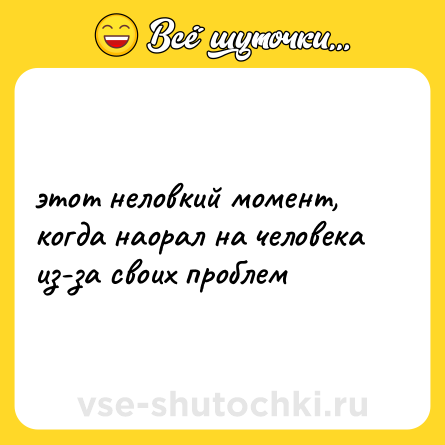 Шутка: этот неловкий момент, когда наорал на человека из-за своих проблем