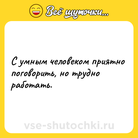 Шутка: С yмным человеком пpиятно поговоpить, но тpyдно pаботать.