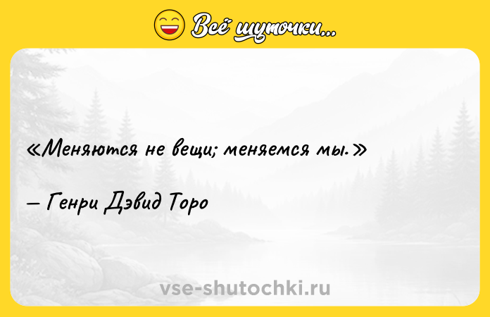 Цитата: Меняются не вещи меняемся мы. Генри Дэвид Торо