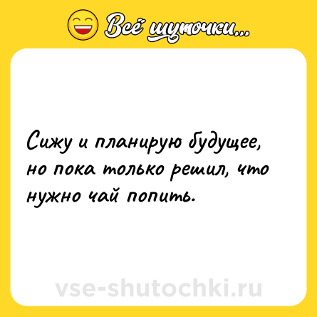 Шутка: Сижу и планирую будущее, но пока только решил, что нужно чай попить.