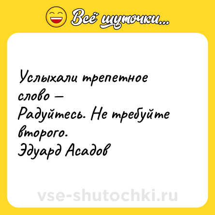 Шутка: Услыхали трепетное слово — <br>Радуйтесь. Не требуйте второго. <br>Эдуард Асадов