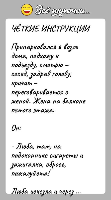 История: ЧЁТКИЕ ИНСТРУКЦИИПрипарковался я возле дома, подхожу к подъезду, смотрю сосед, задрав голову, кричит переговаривается с женой. Жена на