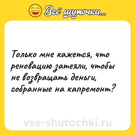 Шутка: Только мне кажется, что реновацию затеяли, чтобы не возвращать деньги, собранные на капремонт?