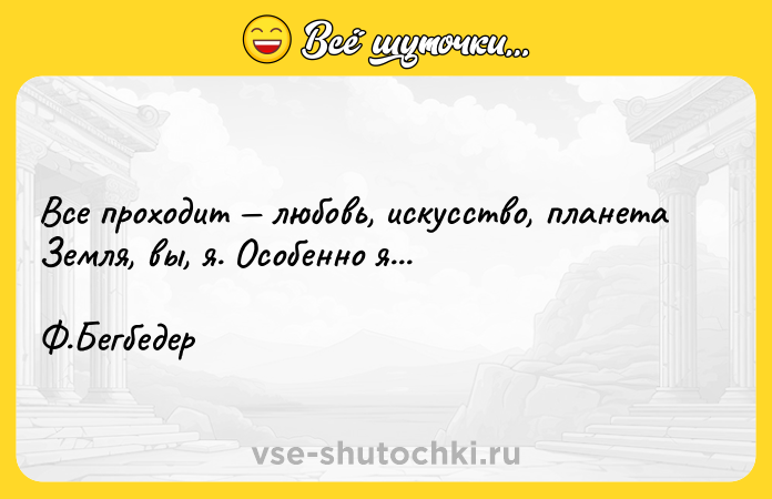 Цитата: Все проходит любовь, искусство, планета Земля, вы, я. Особенно я...Ф.Бегбедер