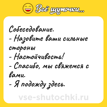 Шутка: Собеседование.  <br>- Назовите ваши сильные стороны <br>- Настойчивость! <br>- Спасибо, мы свяжемся с вами. <br>- Я подожду здесь.