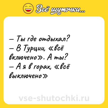Шутка: — Ты где отдыхал? <br>— В Турции, «всё включено». А ты? <br>— А я в горах, «всё выключено»
