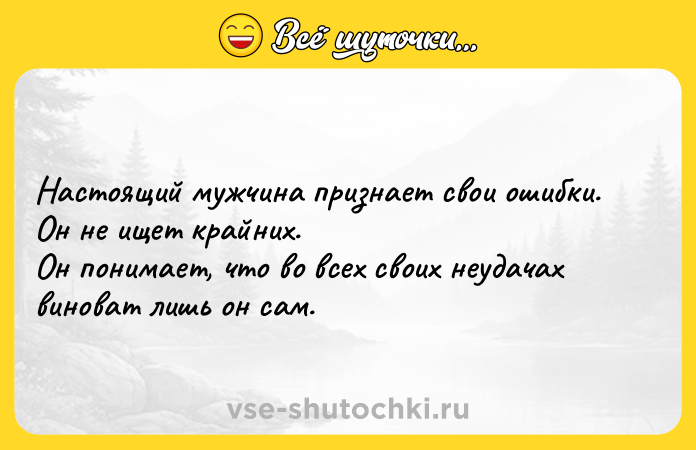 Цитата: Настоящий мужчина признает свои ошибки. Он не ищет крайних. Он понимает, что во всех своих неудачах виноват лишь он сам.