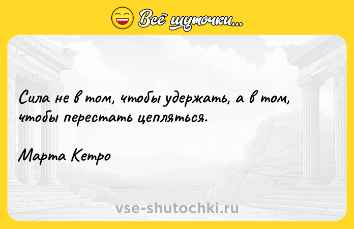 Цитата: Сила не в том, чтобы удержать, а в том, чтобы перестать цепляться. Марта Кетро