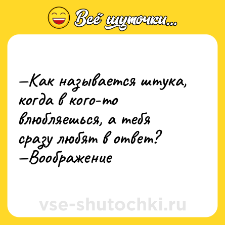 Шутка: —Как называется штука, когда в кого-то влюбляешься, а тебя сразу любят в ответ?<br>—Воображение