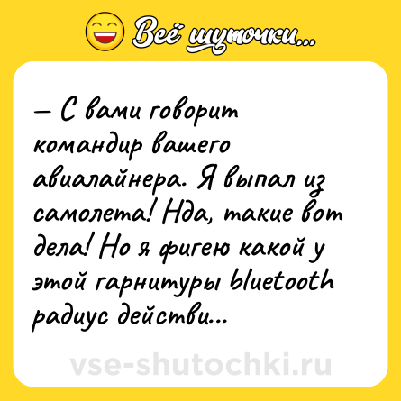 Шутка: — С вами говорит командир вашего авиалайнера. Я выпал из самолета! Нда, такие вот дела! Но я фигею какой у этой гарнитуры bluеtooth радиус действи...