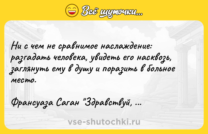 Цитата: Ни с чем не сравнимое наслаждение: разгадать человека, увидеть его насквозь, заглянуть ему в душу и поразить в больное место.Франсуаза Саган Здравствуй, грусть