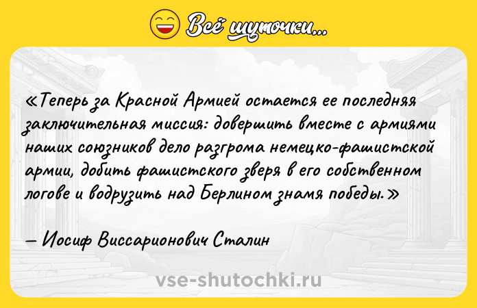 Цитата: Теперь за Красной Армией остается ее последняя заключительная миссия: довершить вместе с армиями наших союзников дело разгрома немецко-фашистской армии, добить фашистского зверя в его собственном логове и водрузить над Берлином знамя победы.Иосиф Виссарионович Сталин
