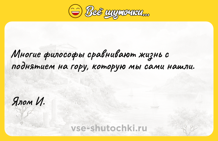 Цитата: Многие философы сравнивают жизнь с поднятием на гору, которую мы сами нашли. Ялом И.