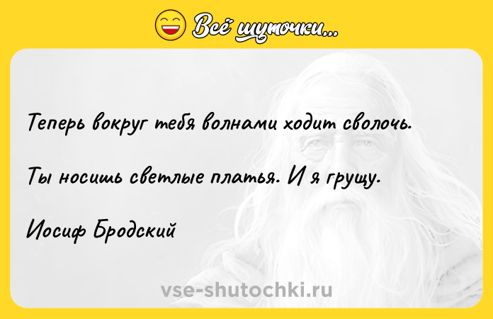 Цитата: Теперь вокруг тебя волнами ходит сволочь. Ты носишь светлые платья. И я грущу. Иосиф Бродский
