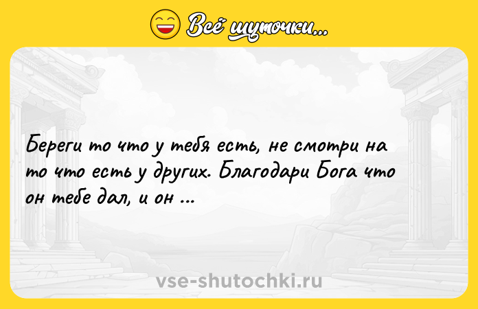 Цитата: Береги то что у тебя есть, не смотри на то что есть у других. Благодари Бога что он тебе дал, и он даст больше.