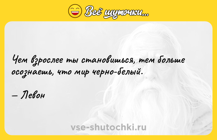 Цитата: Чем взрослее ты становишься, тем больше осознаешь, что мир черно-белый. Левон