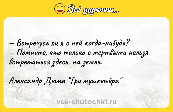 Цитата: Встречусь ли я с ней когда-нибудь? Помните, что только с мертвыми нельзя встретиться здесь, на земле.Александр Дюма Три мушкетёра