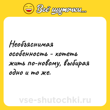 Шутка: Необъяснимая особенность - хотеть жить по-новому, выбирая одно и то же.