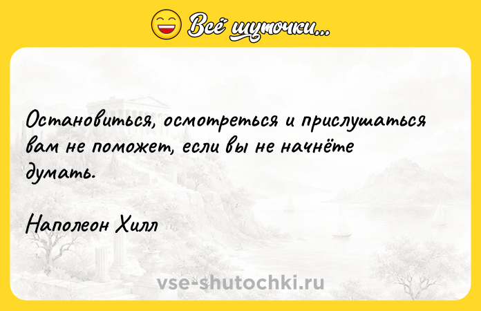 Цитата: Остановиться, осмотреться и прислушаться вам не поможет, если вы не начнёте думать.Наполеон Хилл