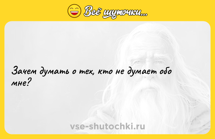 Цитата: Зачем думать о тех, кто не думает обо мне?