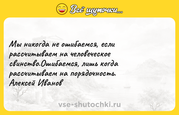 Цитата: Мы никогда не ошибаемся, если рассчитываем на человеческое свинство.Ошибаемся, лишь когда рассчитываем на порядочность. Алексей Иванов