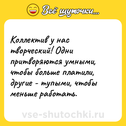 Шутка: Коллектив у нас творческий! Одни притворяются умными, чтобы больше платили, другие - тупыми, чтобы меньше работать.