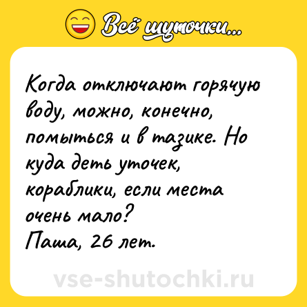 Шутка: Когда отключают горячую воду, можно, конечно, помыться и в тазике. Но куда деть уточек, кораблики, если места очень мало?<br>Паша, 26 лет.