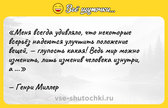 Цитата: Меня всегда удивляло, что некоторые всерьёз надеются улучшить положение вещей, глупость какая! Ведь мир можно изменить, лишь изменив человека изнутри, а кому это под силу?Генри Миллер