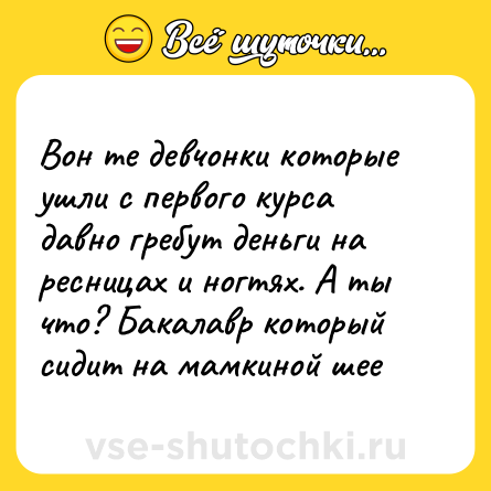 Шутка: Вон те девчонки которые ушли с первого курса давно гребут деньги на ресницах и ногтях. А ты что? Бакалавр который сидит на мамкиной шее