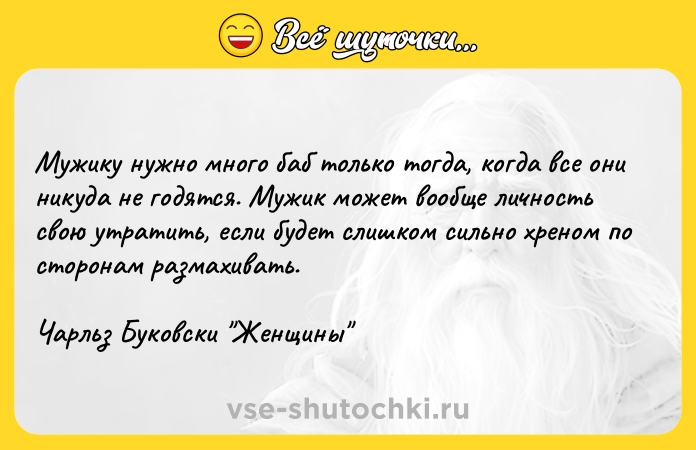 Цитата: Мужику нужно много баб только тогда, когда все они никуда не годятся. Мужик может вообще личность свою утратить, если будет слишком сильно хреном по сторонам размахивать.Чарльз Буковски Женщины