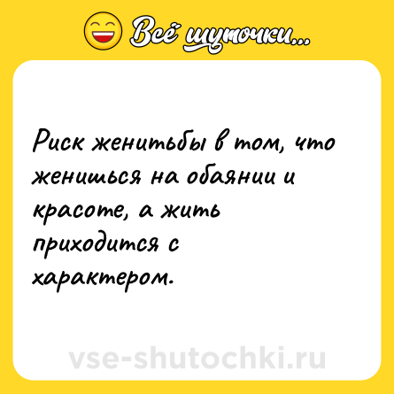 Шутка: Риск женитьбы в том, что женишься на обаянии и красоте, а жить приходится с характером.