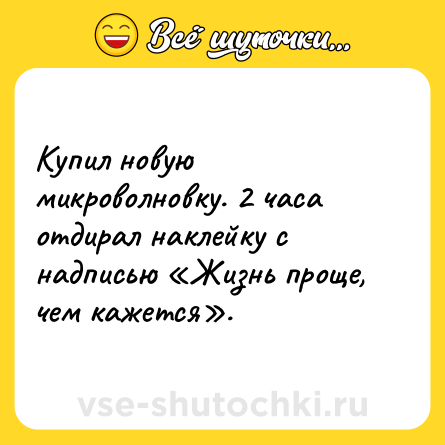 Шутка: Купил новую микроволновку. 2 часа отдирал наклейку с надписью «Жизнь проще, чем кажется».