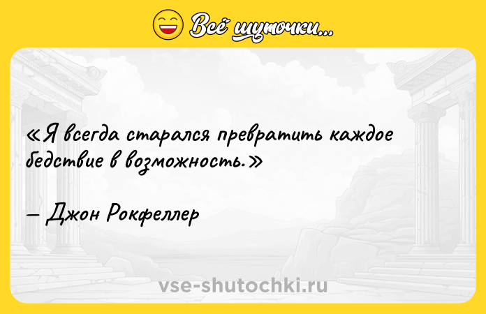 Цитата: Я всегда старался превратить каждое бедствие в возможность.Джон Рокфеллер