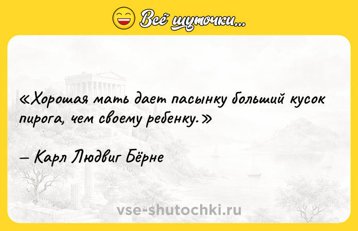 Цитата: Хорошая мать дает пасынку больший кусок пирога, чем своему ребенку.Карл Людвиг Бёрне