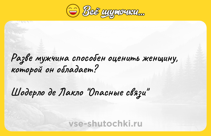 Цитата: Разве мужчина способен оценить женщину, которой он обладает?Шодерло де Лакло Опасные связи
