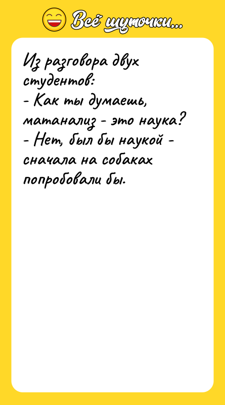 Шутка: Из разговора двух студентов:- Как ты думаешь, матанализ - это наука?- Нет, был бы наукой - сначала на собаках попробовали бы.