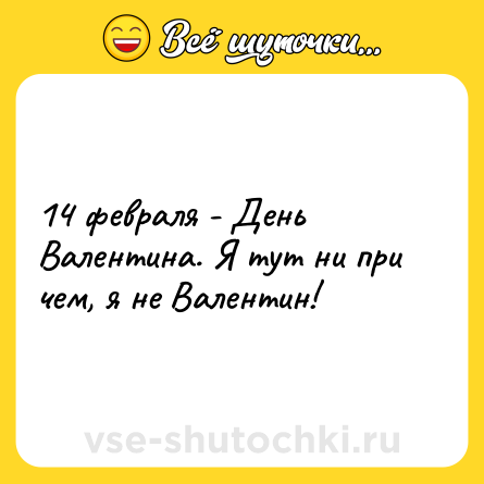 Шутка: 14 февраля - День Валентина. Я тут ни при чем, я не Валентин!